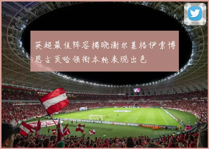 英超最佳阵容揭晓谢尔基格伊索博恩古莫哈领衔本轮表现出色