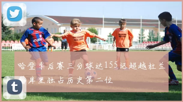 哈登季后赛三分球达155记超越杜兰特库里独占历史第二位