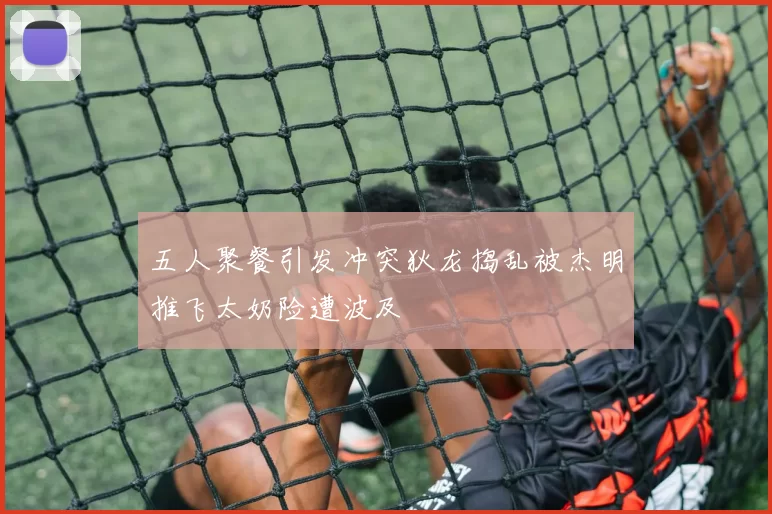 五人聚餐引发冲突狄龙捣乱被杰明推飞太奶险遭波及