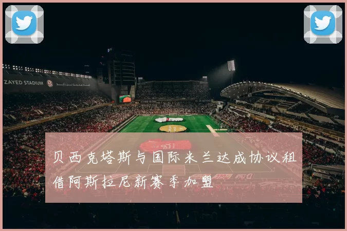 贝西克塔斯与国际米兰达成协议租借阿斯拉尼新赛季加盟