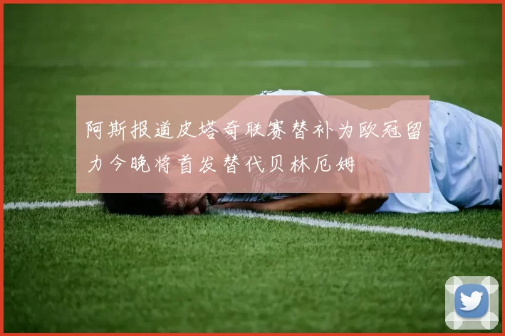 阿斯报道皮塔奇联赛替补为欧冠留力今晚将首发替代贝林厄姆