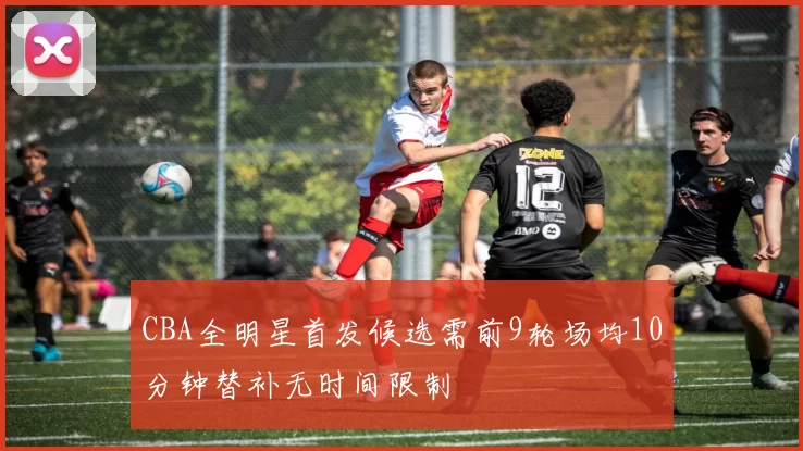 CBA全明星首发候选需前9轮场均10分钟替补无时间限制