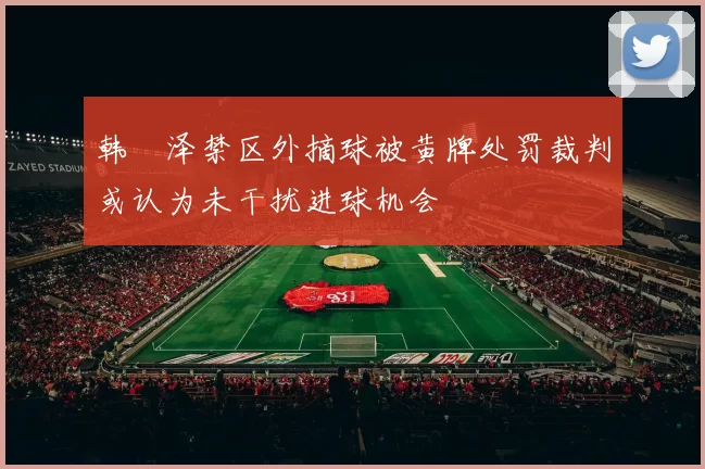 韩镕泽禁区外摘球被黄牌处罚裁判或认为未干扰进球机会