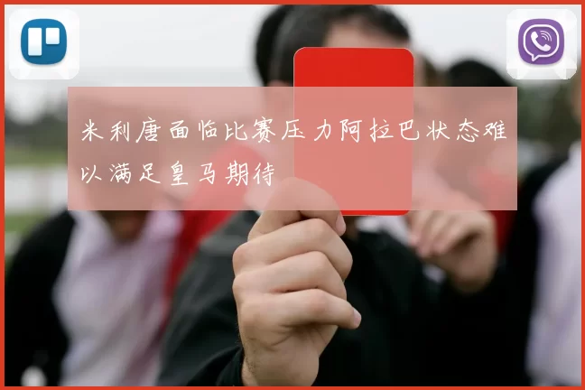 米利唐面临比赛压力阿拉巴状态难以满足皇马期待
