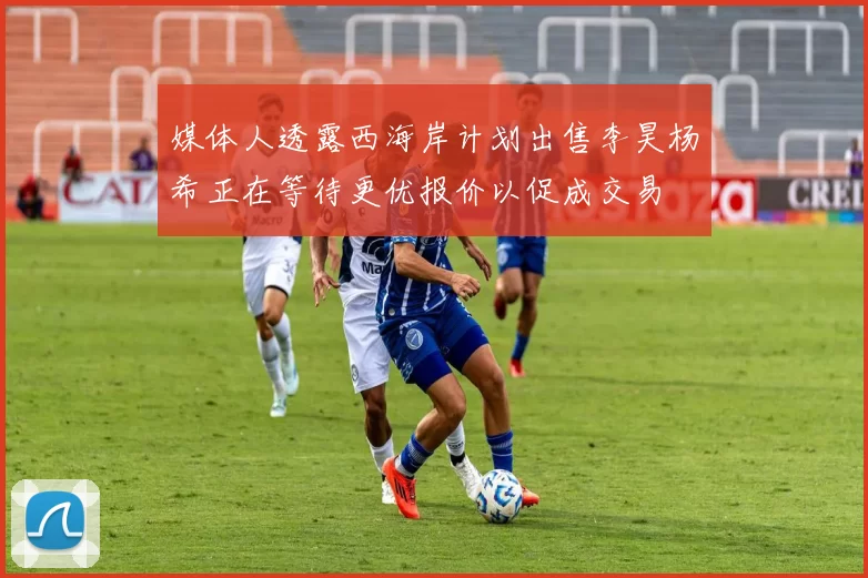 媒体人透露西海岸计划出售李昊杨希正在等待更优报价以促成交易
