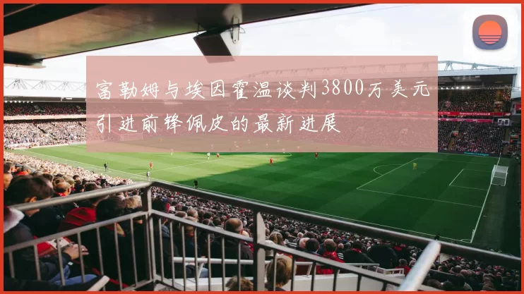 富勒姆与埃因霍温谈判3800万美元引进前锋佩皮的最新进展