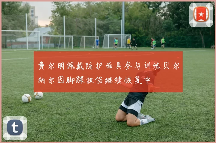 费尔明佩戴防护面具参与训练贝尔纳尔因脚踝扭伤继续恢复中