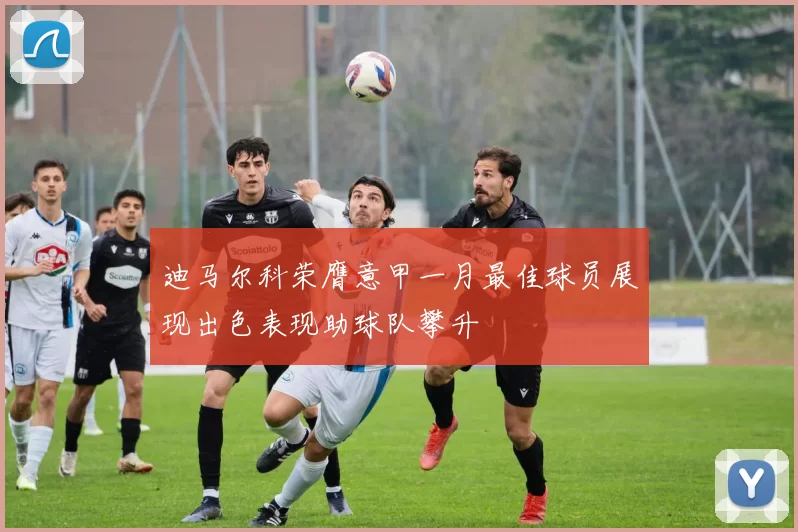 迪马尔科荣膺意甲一月最佳球员展现出色表现助球队攀升