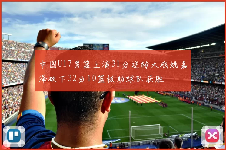 中国U17男篮上演31分逆转大戏姚嘉泽砍下32分10篮板助球队获胜