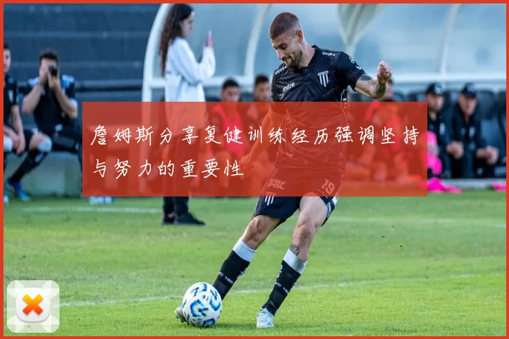詹姆斯分享复健训练经历强调坚持与努力的重要性