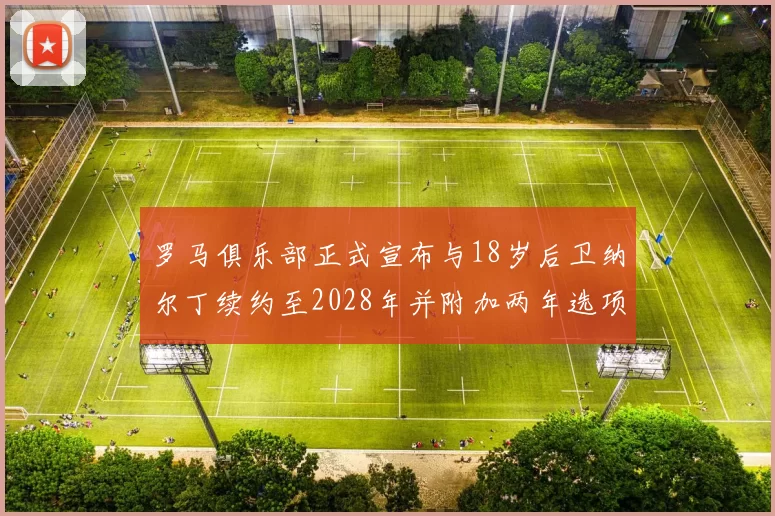 罗马俱乐部正式宣布与18岁后卫纳尔丁续约至2028年并附加两年选项