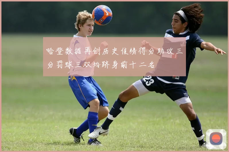 哈登数据再创历史佳绩得分助攻三分罚球三双均跻身前十二名