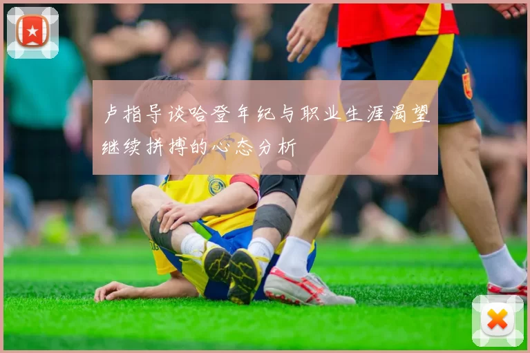 卢指导谈哈登年纪与职业生涯渴望继续拼搏的心态分析