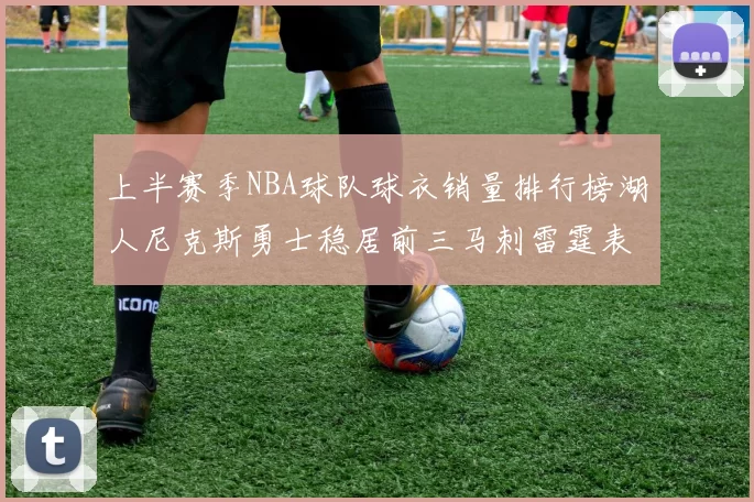 上半赛季NBA球队球衣销量排行榜湖人尼克斯勇士稳居前三马刺雷霆表现抢眼