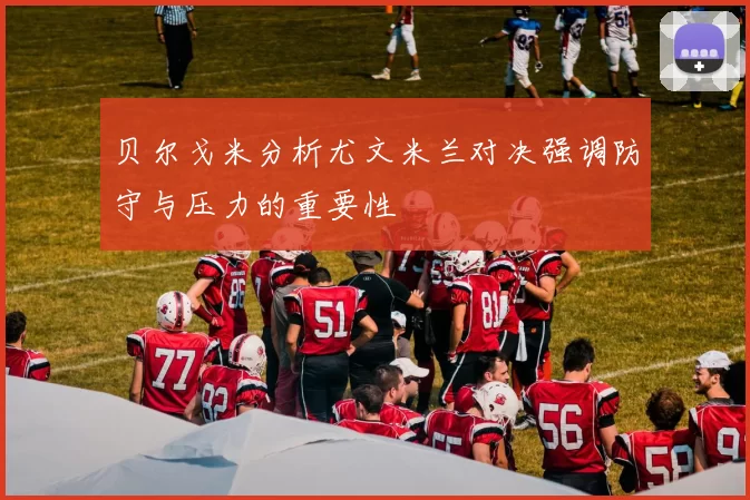 贝尔戈米分析尤文米兰对决强调防守与压力的重要性